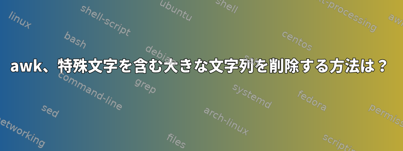 awk、特殊文字を含む大きな文字列を削除する方法は？