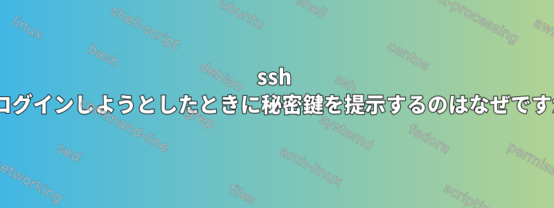 ssh -iでログインしようとしたときに秘密鍵を提示するのはなぜですか？