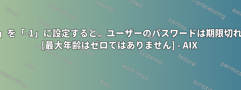 「maxexpired」を「-1」に設定すると、ユーザーのパスワードは期限切れになりますか？ [最大年齢はゼロではありません] - AIX