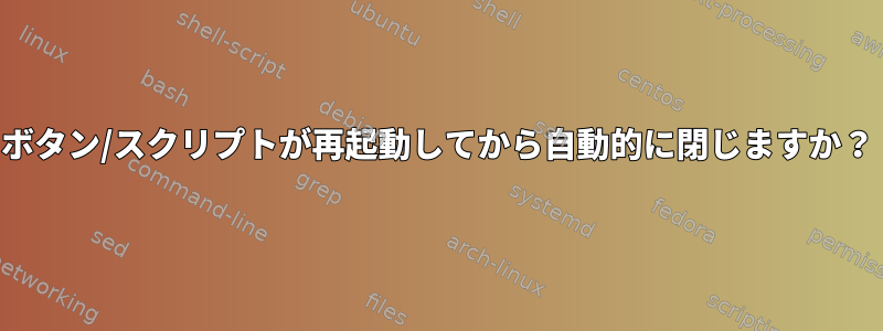 ボタン/スクリプトが再起動してから自動的に閉じますか？