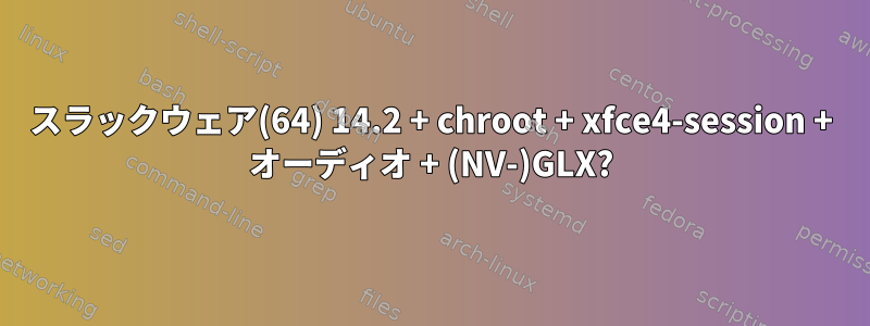 スラックウェア(64) 14.2 + chroot + xfce4-session + オーディオ + (NV-)GLX?