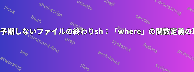 sh：where：行1：構文エラー：予期しないファイルの終わりsh：「where」の関数定義の取得中にエラーが発生しました。