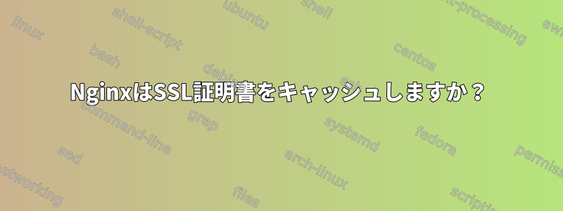 NginxはSSL証明書をキャッシュしますか？