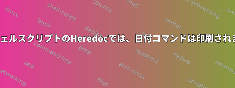 LinuxシェルスクリプトのHeredocでは、日付コマンドは印刷されません。