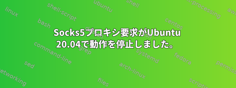 Socks5プロキシ要求がUbuntu 20.04で動作を停止しました。