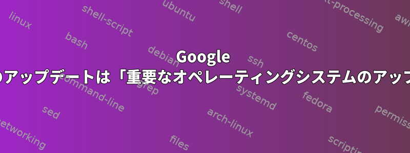 Google Chromeの安定パッケージのアップデートは「重要なオペレーティングシステムのアップデート」と見なされます。