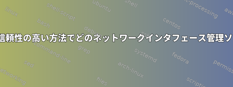 特定のLinuxディストリビューションで、シンプルで信頼性の高い方法でどのネットワークインタフェース管理ソリューションが使用されているかを確認する方法は？