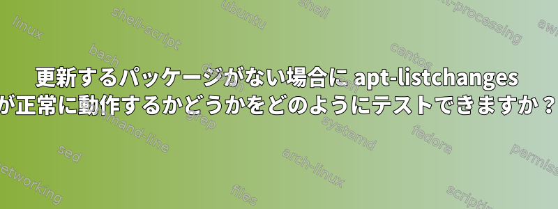 更新するパッケージがない場合に apt-listchanges が正常に動作するかどうかをどのようにテストできますか？