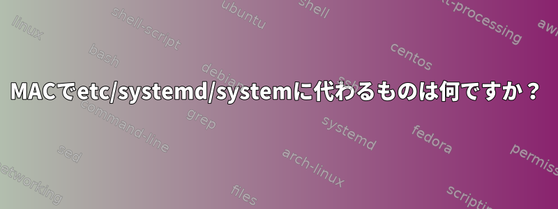 MACでetc/systemd/systemに代わるものは何ですか？