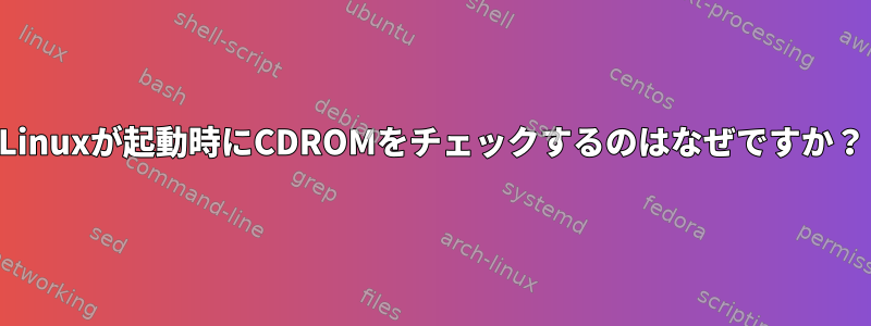 Linuxが起動時にCDROMをチェックするのはなぜですか？