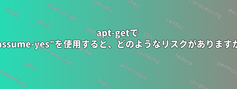 apt-getで "--assume-yes"を使用すると、どのようなリスクがありますか？