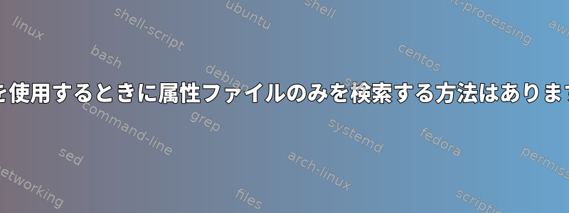 grepを使用するときに属性ファイルのみを検索する方法はありますか？