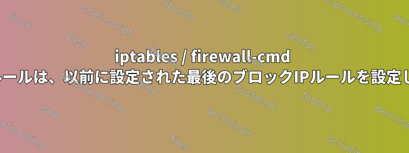 iptables / firewall-cmd DROPルールは、以前に設定された最後のブロックIPルールを設定します。