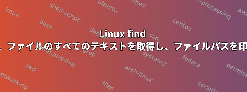 Linux find コマンドは、ファイルのすべてのテキストを取得し、ファイルパスを印刷します。