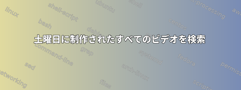 土曜日に制作されたすべてのビデオを検索