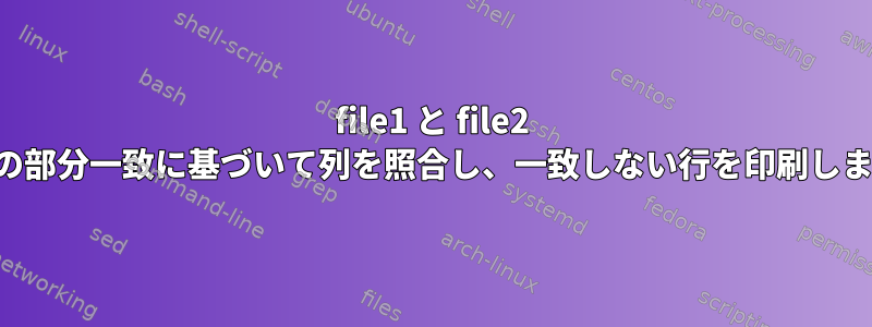 file1 と file2 の間の部分一致に基づいて列を照合し、一致しない行を印刷します。