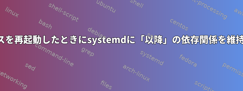 遅いサービスを再起動したときにsystemdに「以降」の依存関係を維持させる方法