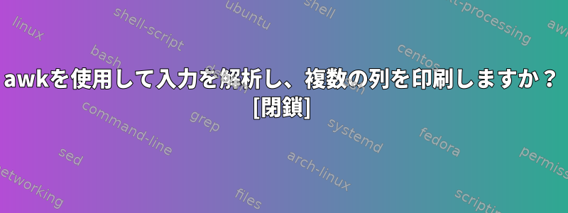 awkを使用して入力を解析し、複数の列を印刷しますか？ [閉鎖]