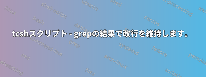 tcshスクリプト - grepの結果で改行を維持します。