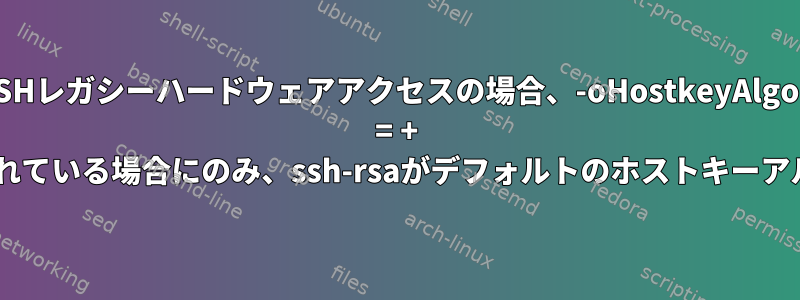 OpenSSHレガシーハードウェアアクセスの場合、-oHostkeyAlgorithms = + ssh-rsaがコマンドラインに含まれている場合にのみ、ssh-rsaがデフォルトのホストキーアルゴリズムとして使用されます。