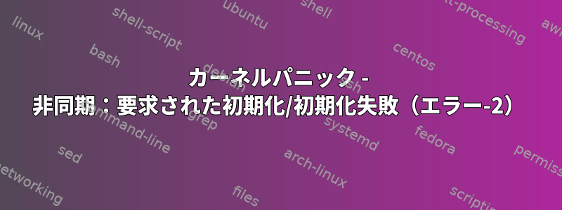 カーネルパニック - 非同期：要求された初期化/初期化失敗（エラー-2）