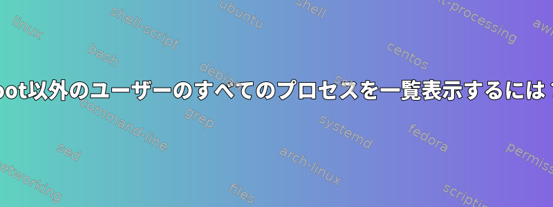 root以外のユーザーのすべてのプロセスを一覧表示するには？