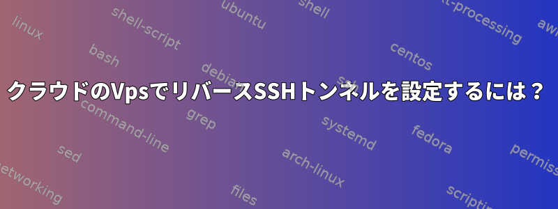 クラウドのVpsでリバースSSHトンネルを設定するには？