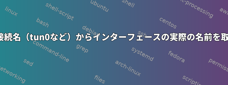 nmcliは、接続名（tun0など）からインターフェースの実際の名前を取得します。