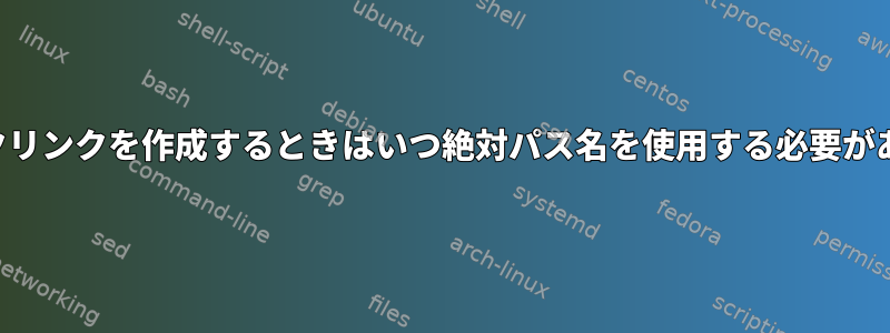 シンボリックリンクを作成するときはいつ絶対パス名を使用する必要がありますか？