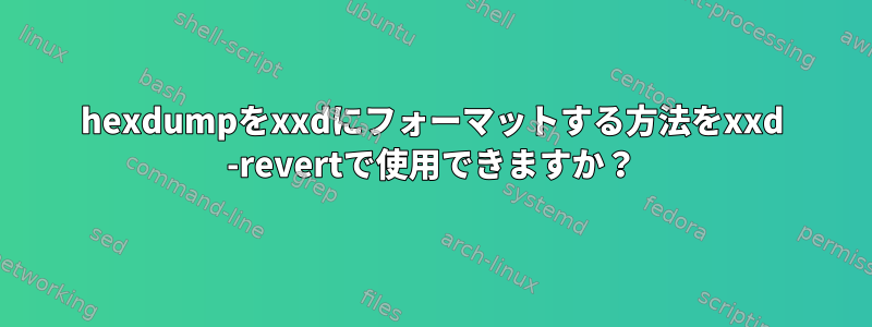 hexdumpをxxdにフォーマットする方法をxxd -revertで使用できますか？