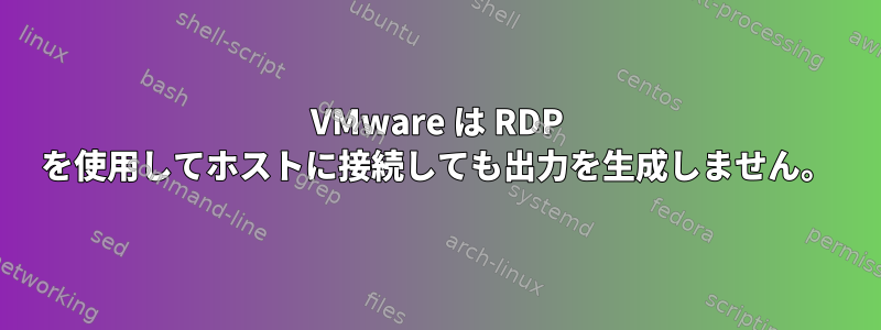 VMware は RDP を使用してホストに接続しても出力を生成しません。