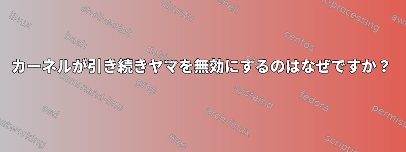 カーネルが引き続きヤマを無効にするのはなぜですか？