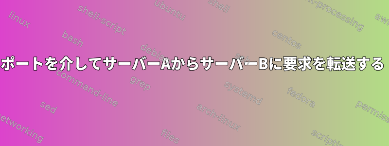 ポートを介してサーバーAからサーバーBに要求を転送する