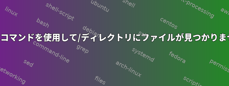 findコマンドを使用して/ディレクトリにファイルが見つかりません