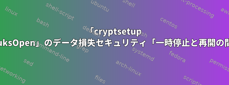 「cryptsetup luksOpen」のデータ損失セキュリティ「一時停止と再開の間