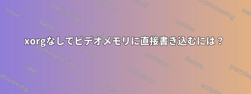 xorgなしでビデオメモリに直接書き込むには？