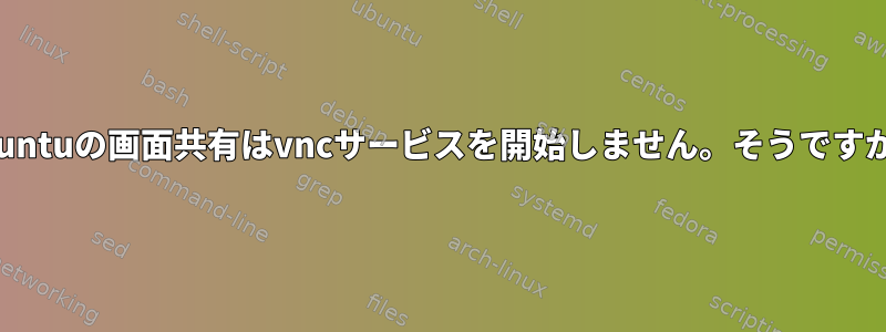 Ubuntuの画面共有はvncサービスを開始しません。そうですか？