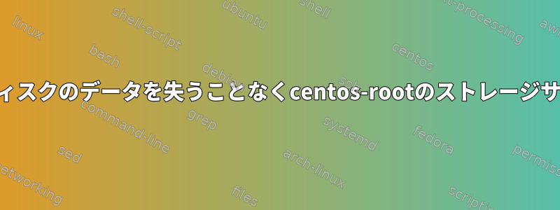 Centos-rootや他のディスクのデータを失うことなくcentos-rootのストレージサイズを増やす方法は？