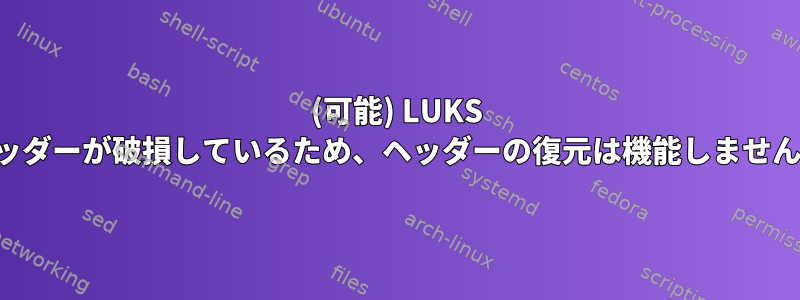 (可能) LUKS ヘッダーが破損しているため、ヘッダーの復元は機能しません。