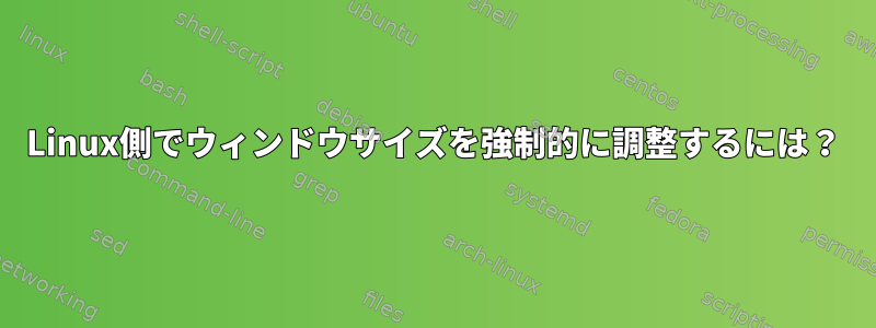 Linux側でウィンドウサイズを強制的に調整するには？