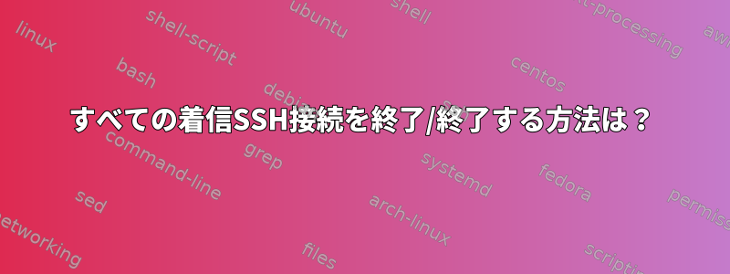 すべての着信SSH接続を終了/終了する方法は？