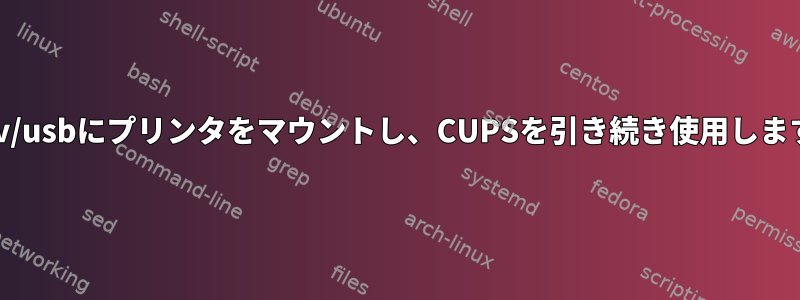 /dev/usbにプリンタをマウントし、CUPSを引き続き使用します。