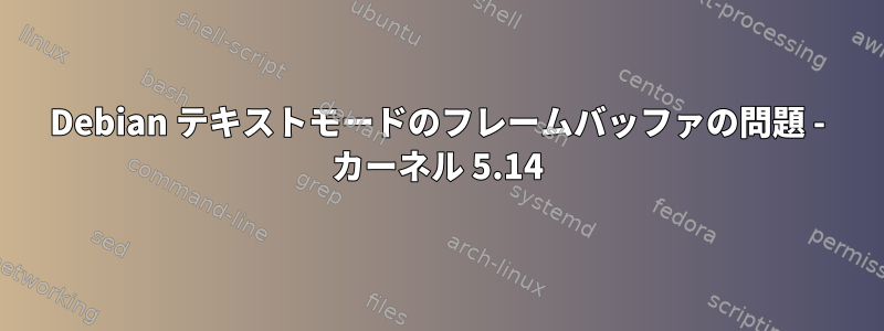 Debian テキストモードのフレームバッファの問題 - カーネル 5.14