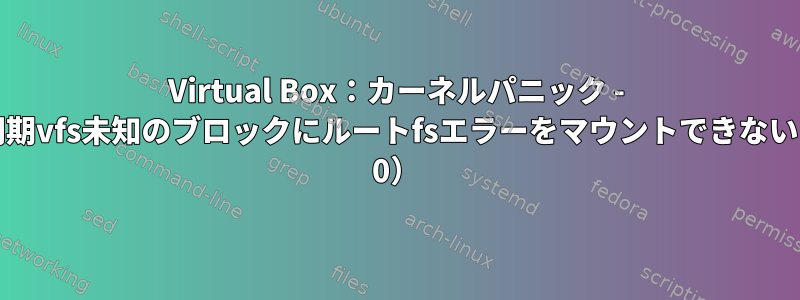 Virtual Box：カーネルパニック - 非同期vfs未知のブロックにルートfsエラーをマウントできない（0 0）