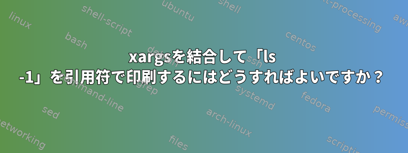 xargsを結合して「ls -1」を引用符で印刷するにはどうすればよいですか？