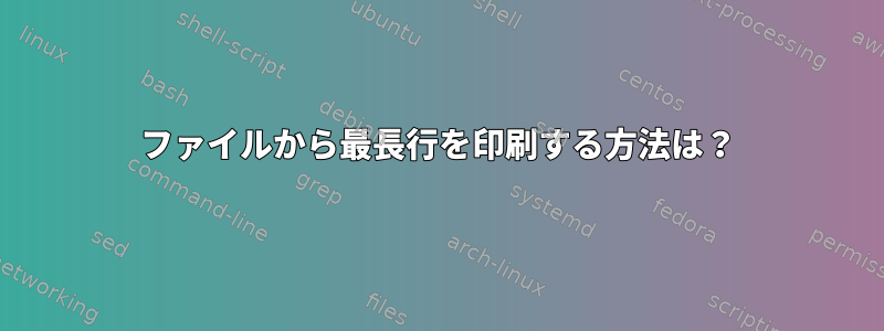 ファイルから最長行を印刷する方法は？