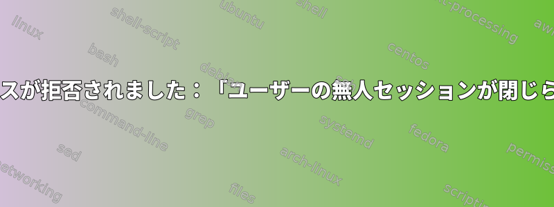 Sambaアクセスが拒否されました：「ユーザーの無人セッションが閉じられました。」