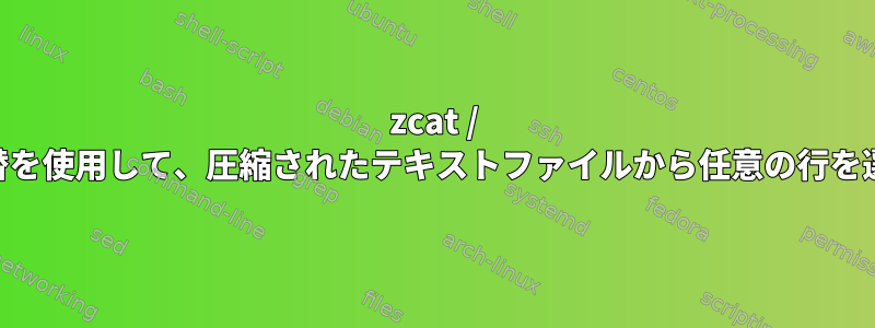 zcat / gzまたは代替を使用して、圧縮されたテキストファイルから任意の行を選択します。