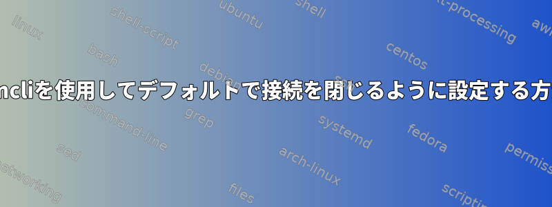 nmcliを使用してデフォルトで接続を閉じるように設定する方法