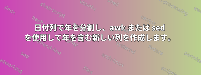 日付列で年を分割し、awk または sed を使用して年を含む新しい列を作成します。